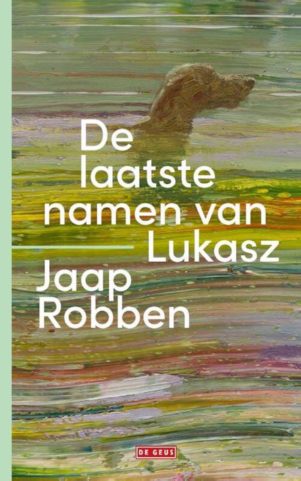Boekomslag van 'De laatste namen van Lukasz' van Jaap Robben. Op de illustratie is een hond zichtbaar die tot aan de nek in groenachtig water staat. De achtergrond bestaat uit schilderachtige penseelstreken in groen-, geel-, bruin- en paarstinten. De titel en de naam van de auteur staan in grote witte letters op de omslag. Onderaan staat het logo van uitgeverij De Geus.